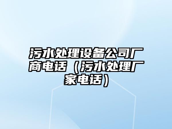 污水處理設備公司廠(chǎng)商電話(huà)（污水處理廠(chǎng)家電話(huà)）