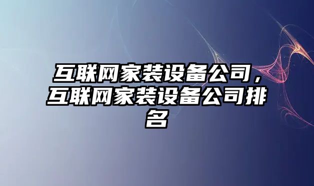 互聯(lián)網(wǎng)家裝設備公司，互聯(lián)網(wǎng)家裝設備公司排名
