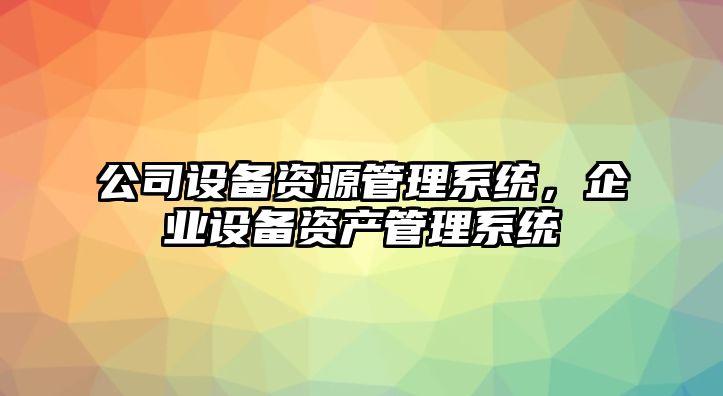 公司設備資源管理系統，企業(yè)設備資產(chǎn)管理系統
