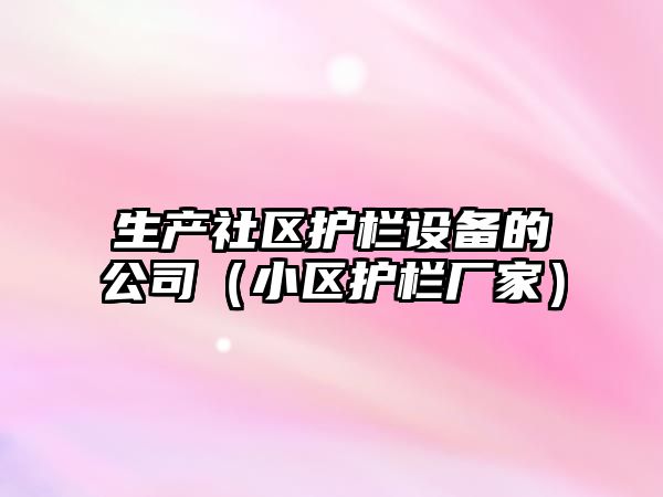 生產(chǎn)社區護欄設備的公司（小區護欄廠(chǎng)家）