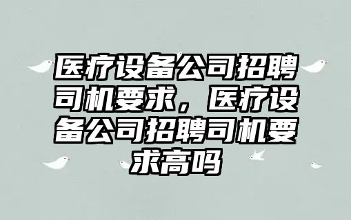 醫療設備公司招聘司機要求，醫療設備公司招聘司機要求高嗎