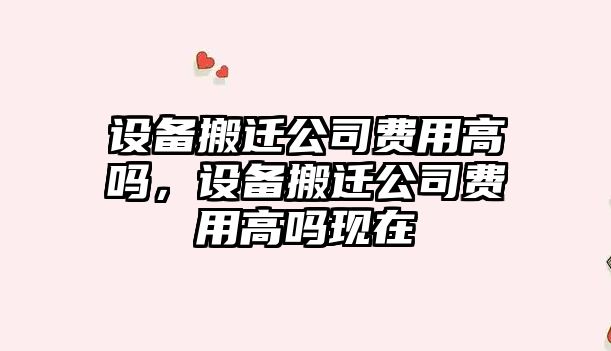 設備搬遷公司費用高嗎，設備搬遷公司費用高嗎現在