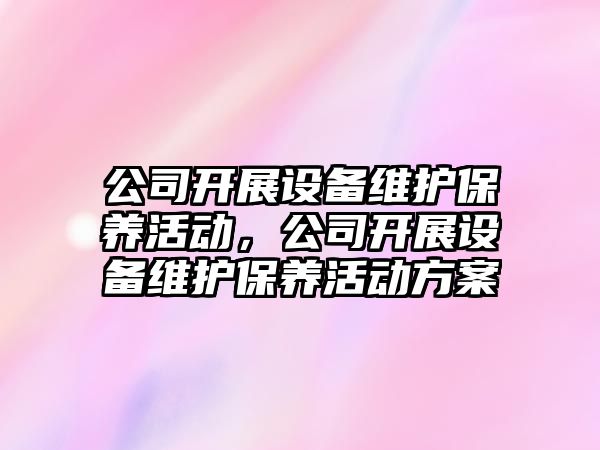 公司開(kāi)展設備維護保養活動(dòng)，公司開(kāi)展設備維護保養活動(dòng)方案