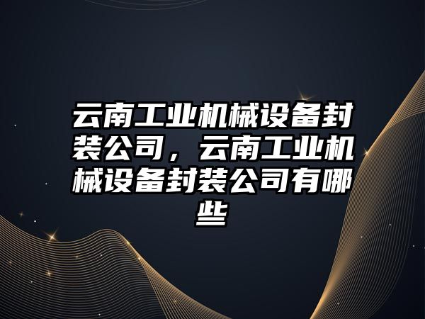 云南工業(yè)機械設備封裝公司，云南工業(yè)機械設備封裝公司有哪些