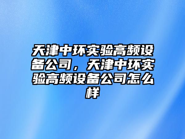天津中環(huán)實(shí)驗高頻設備公司，天津中環(huán)實(shí)驗高頻設備公司怎么樣