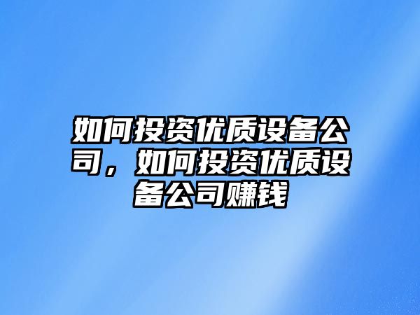 如何投資優(yōu)質(zhì)設備公司，如何投資優(yōu)質(zhì)設備公司賺錢(qián)