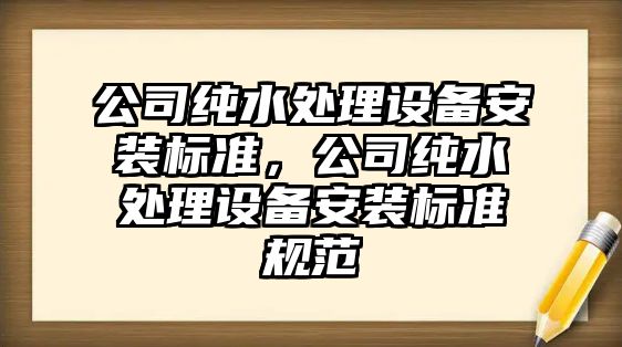 公司純水處理設備安裝標準，公司純水處理設備安裝標準規范