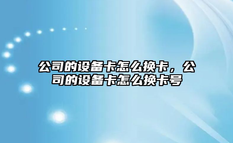 公司的設備卡怎么換卡，公司的設備卡怎么換卡號