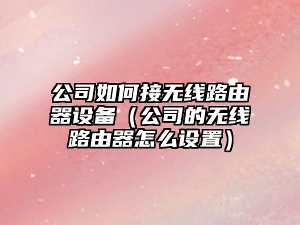 公司如何接無(wú)線(xiàn)路由器設備（公司的無(wú)線(xiàn)路由器怎么設置）