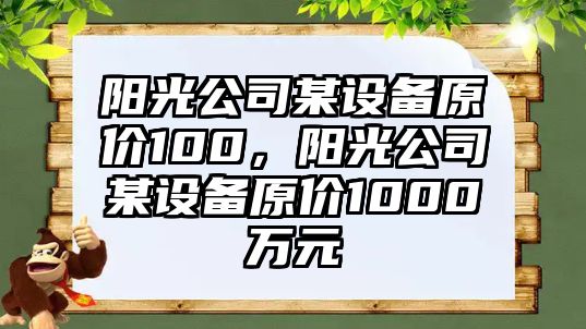 陽(yáng)光公司某設備原價(jià)100，陽(yáng)光公司某設備原價(jià)1000萬(wàn)元