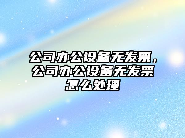公司辦公設備無(wú)發(fā)票，公司辦公設備無(wú)發(fā)票怎么處理