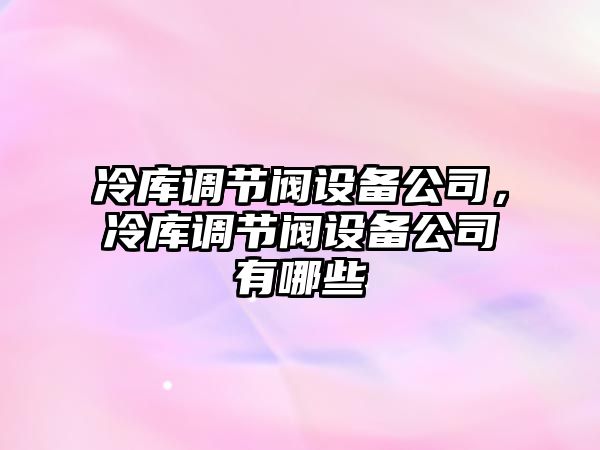 冷庫調節閥設備公司，冷庫調節閥設備公司有哪些