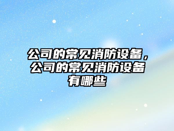 公司的常見(jiàn)消防設備，公司的常見(jiàn)消防設備有哪些