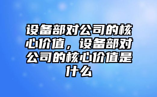 設備部對公司的核心價(jià)值，設備部對公司的核心價(jià)值是什么
