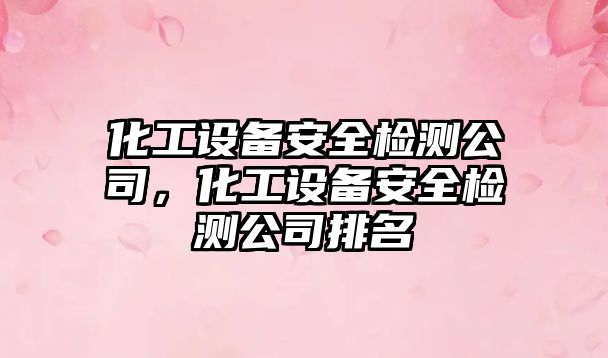 化工設備安全檢測公司，化工設備安全檢測公司排名