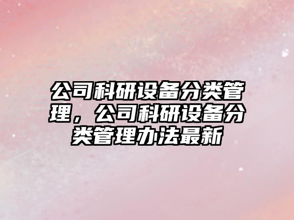 公司科研設備分類(lèi)管理，公司科研設備分類(lèi)管理辦法最新