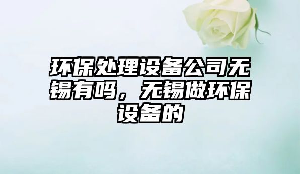 環(huán)保處理設備公司無(wú)錫有嗎，無(wú)錫做環(huán)保設備的