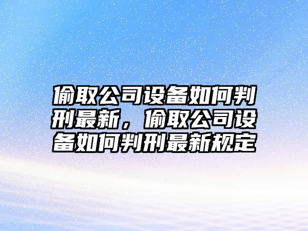 偷取公司設備如何判刑最新，偷取公司設備如何判刑最新規定