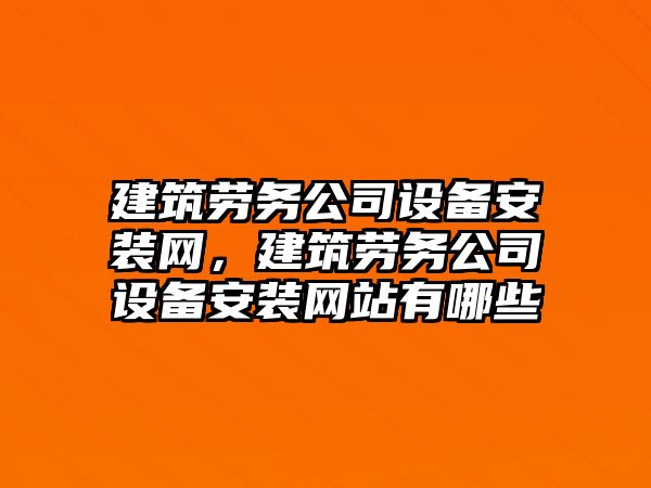 建筑勞務(wù)公司設備安裝網(wǎng)，建筑勞務(wù)公司設備安裝網(wǎng)站有哪些