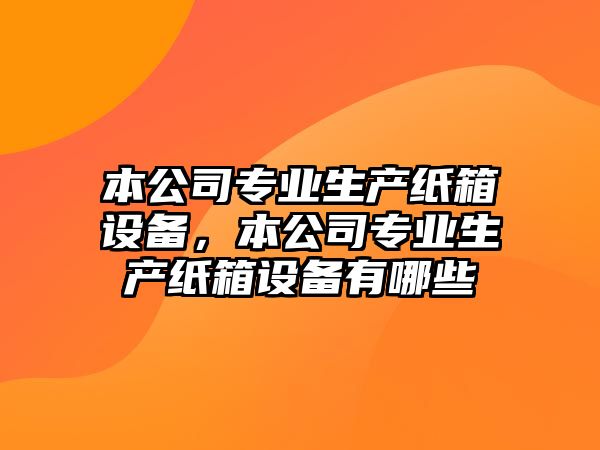 本公司專(zhuān)業(yè)生產(chǎn)紙箱設備，本公司專(zhuān)業(yè)生產(chǎn)紙箱設備有哪些