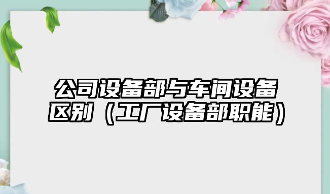 公司設備部與車(chē)間設備區別（工廠(chǎng)設備部職能）