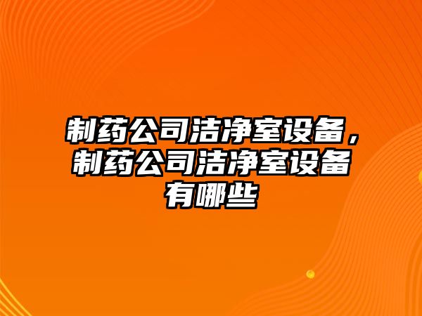 制藥公司潔凈室設備，制藥公司潔凈室設備有哪些