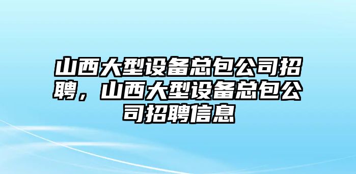 山西大型設備總包公司招聘，山西大型設備總包公司招聘信息