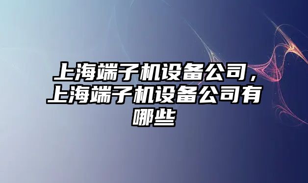 上海端子機設備公司，上海端子機設備公司有哪些