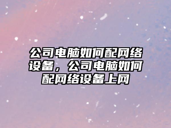 公司電腦如何配網(wǎng)絡(luò )設備，公司電腦如何配網(wǎng)絡(luò )設備上網(wǎng)