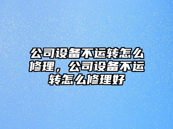 公司設備不運轉怎么修理，公司設備不運轉怎么修理好