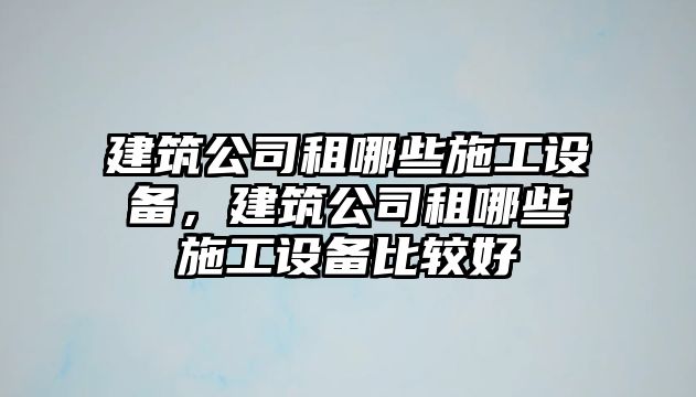 建筑公司租哪些施工設備，建筑公司租哪些施工設備比較好