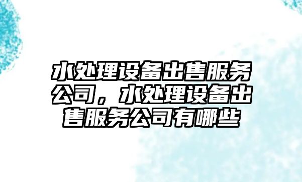 水處理設備出售服務(wù)公司，水處理設備出售服務(wù)公司有哪些