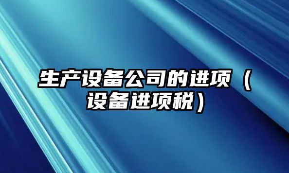 生產(chǎn)設備公司的進(jìn)項（設備進(jìn)項稅）