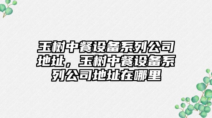 玉樹(shù)中餐設備系列公司地址，玉樹(shù)中餐設備系列公司地址在哪里