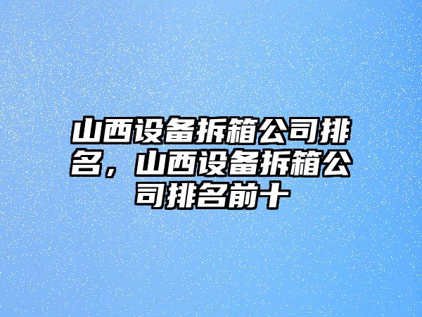 山西設備拆箱公司排名，山西設備拆箱公司排名前十