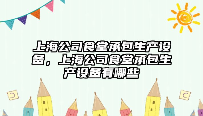 上海公司食堂承包生產(chǎn)設備，上海公司食堂承包生產(chǎn)設備有哪些