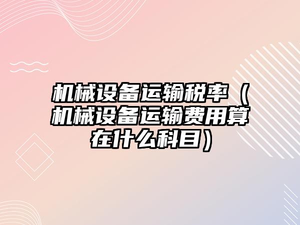 機械設備運輸稅率（機械設備運輸費用算在什么科目）
