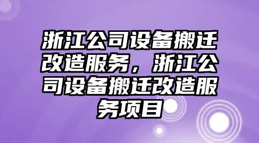 浙江公司設備搬遷改造服務(wù)，浙江公司設備搬遷改造服務(wù)項目