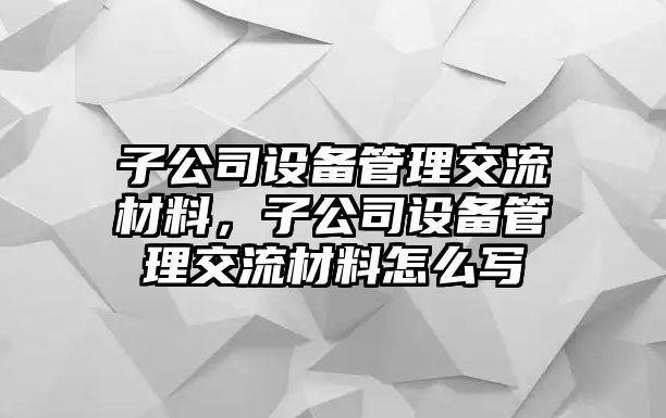 子公司設備管理交流材料，子公司設備管理交流材料怎么寫(xiě)