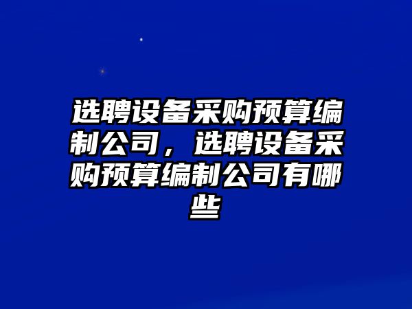 選聘設備采購預算編制公司，選聘設備采購預算編制公司有哪些