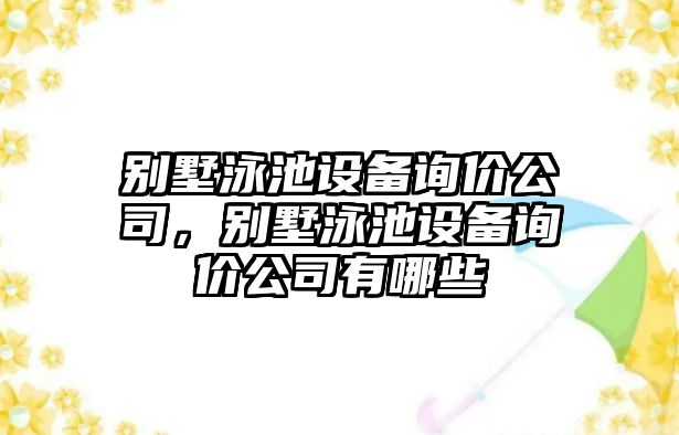 別墅泳池設備詢(xún)價(jià)公司，別墅泳池設備詢(xún)價(jià)公司有哪些