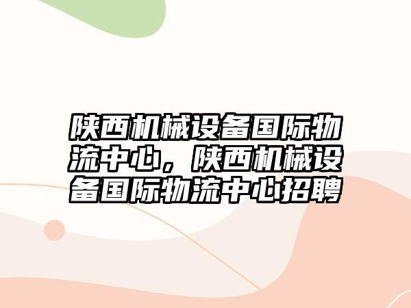 陜西機械設備國際物流中心，陜西機械設備國際物流中心招聘