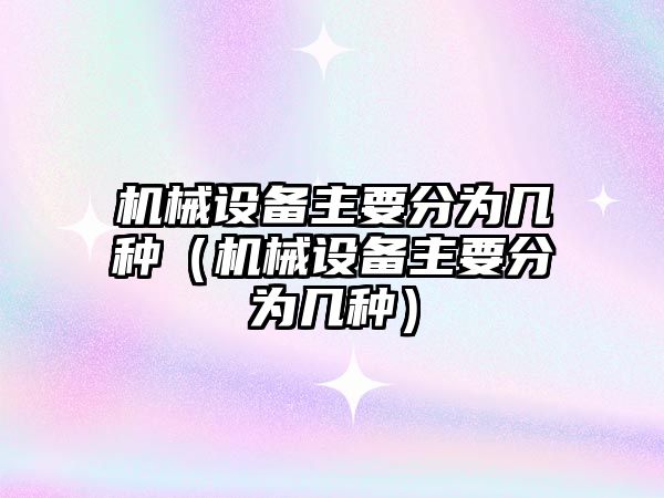 機械設備主要分為幾種（機械設備主要分為幾種）
