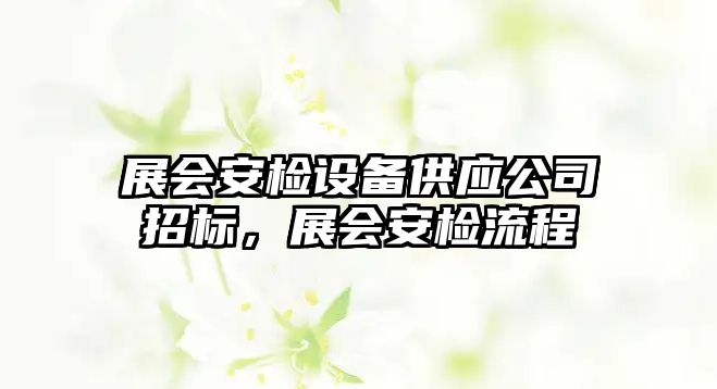 展會(huì )安檢設備供應公司招標，展會(huì )安檢流程