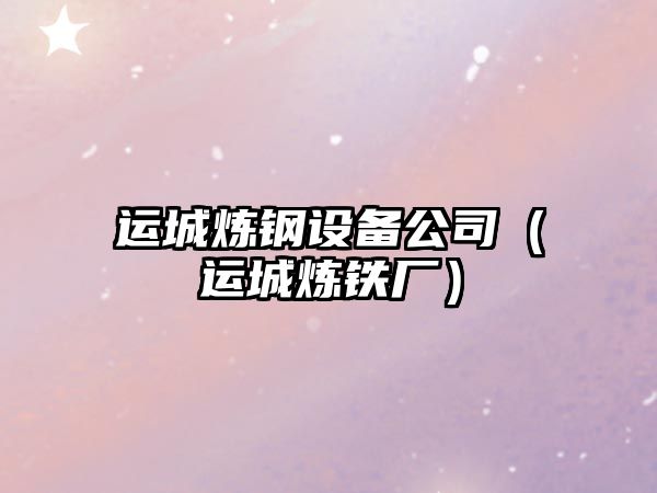 運城煉鋼設備公司（運城煉鐵廠(chǎng)）