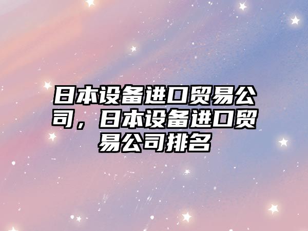 日本設備進(jìn)口貿易公司，日本設備進(jìn)口貿易公司排名