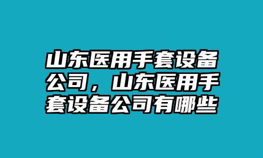 山東醫用手套設備公司，山東醫用手套設備公司有哪些