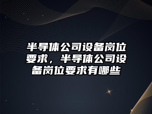 半導體公司設備崗位要求，半導體公司設備崗位要求有哪些