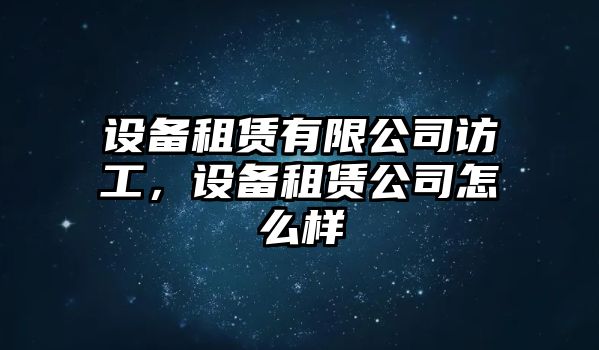 設備租賃有限公司訪(fǎng)工，設備租賃公司怎么樣
