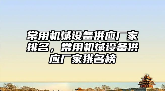 常用機械設備供應廠(chǎng)家排名，常用機械設備供應廠(chǎng)家排名榜